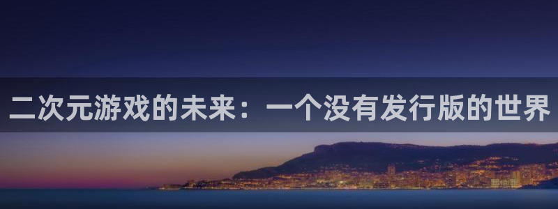 bg大游电子商务有限公司电话：二次元游戏的未来：一个没有发行版的世界