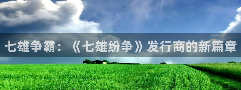 bg大游子赚话费：七雄争霸：《七雄纷争》发行商的新篇章