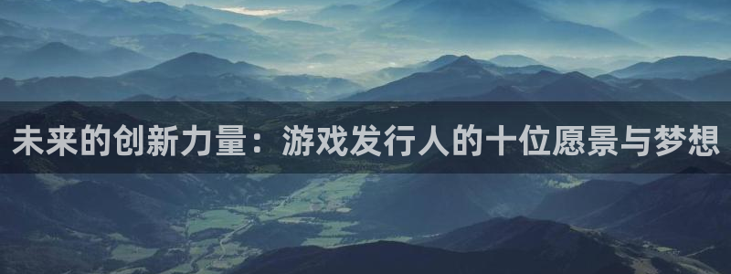 bg大游官网注册平台：未来的创新力量：游戏发行人的十位愿景与梦想