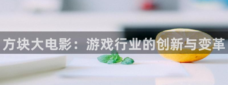 bg大游电子商务有限公司怎么样知乎：方块大电影：游戏行业的创新与变革