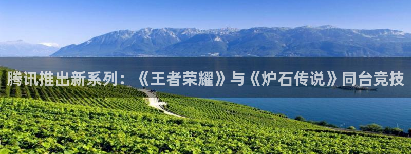 bg大游官网官网注册账号是什么：腾讯推出新系列：《王者荣耀》与《炉石传说》同台竞技